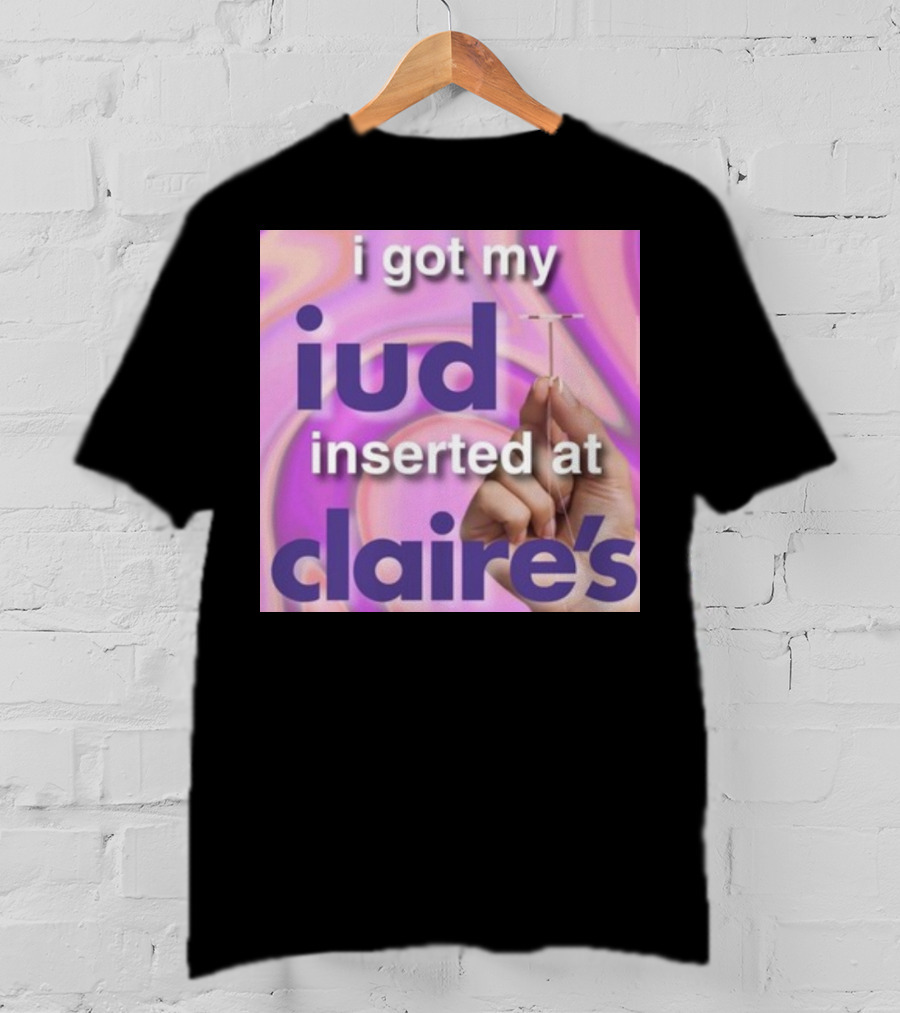 I Got My Iud Inserted At Claire's T-Shirt