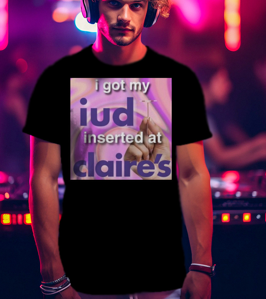 I Got My Iud Inserted At Claire's T-Shirt