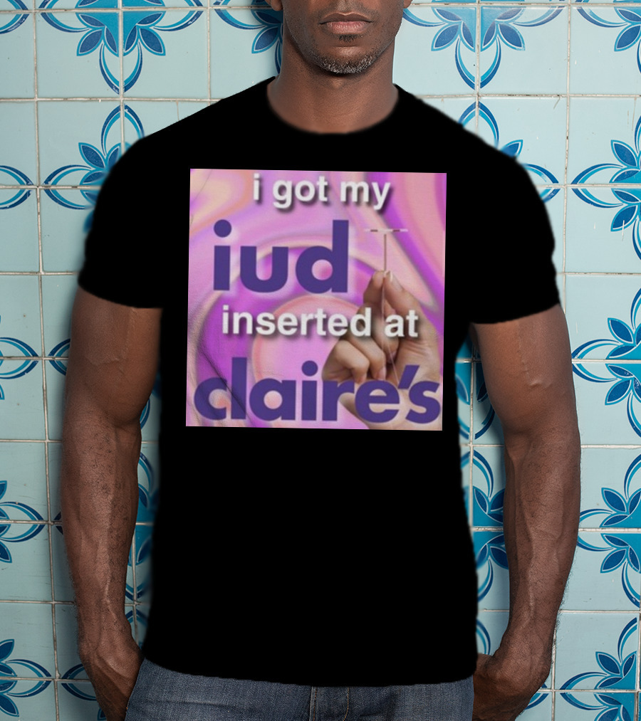 I Got My Iud Inserted At Claire's T-Shirt
