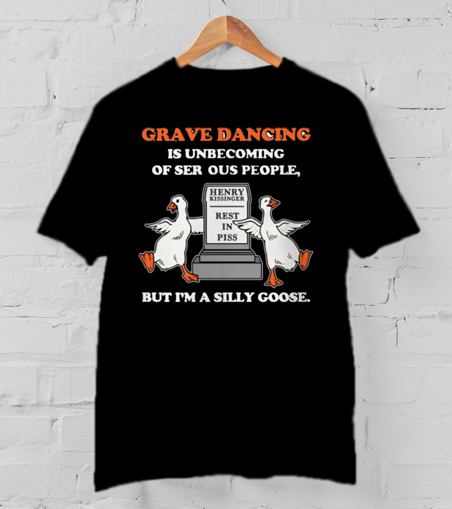 Grave Dancing Is Unbecoming Of Serious People But I'm A Silly Goose Henry Kissinger Rest In Piss Tombstone With Dancing Geese T-Shirt