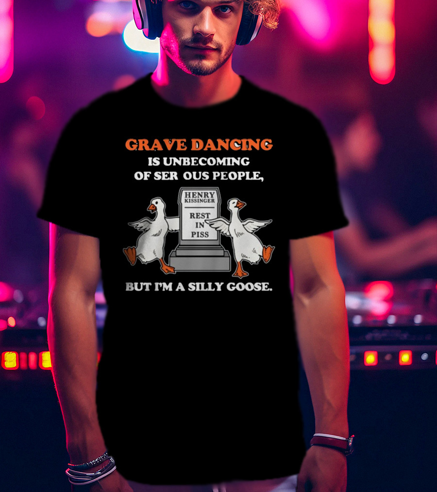 Grave Dancing Is Unbecoming Of Serious People But I'm A Silly Goose Henry Kissinger Rest In Piss Tombstone With Dancing Geese T-Shirt
