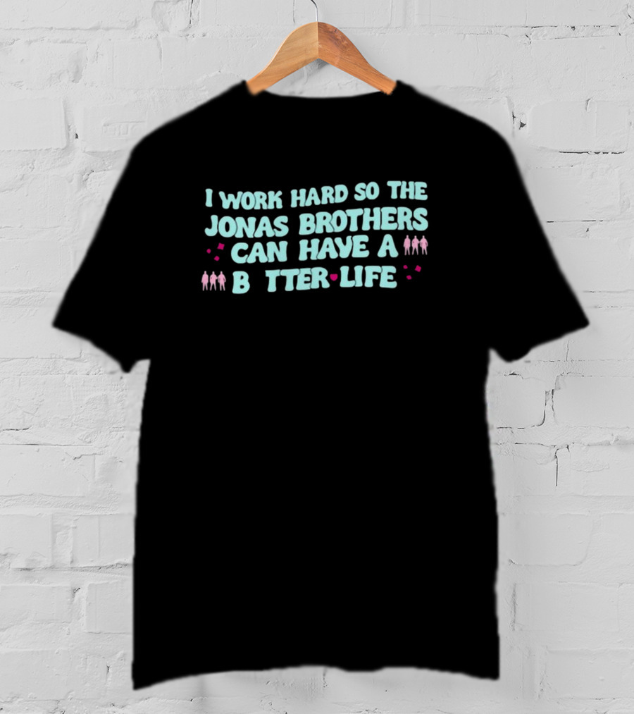 I Work Hard So The Jonas Brothers Can Have A Better Life T-Shirt