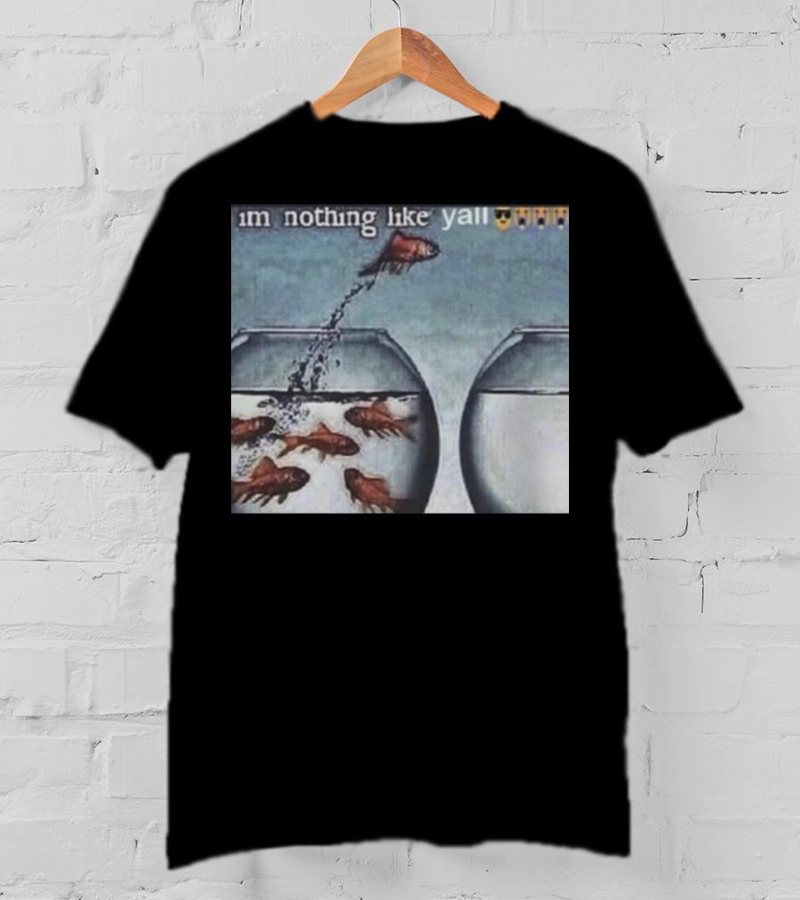 I'm Nothing Like Y'all Fish Jumping Out Of Bowl Emoji T-Shirt