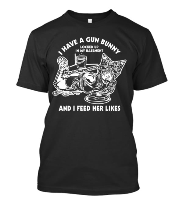 I Have A Gun Bunny Locked Up In My Basement And I Feed Her Likes T-Shirt