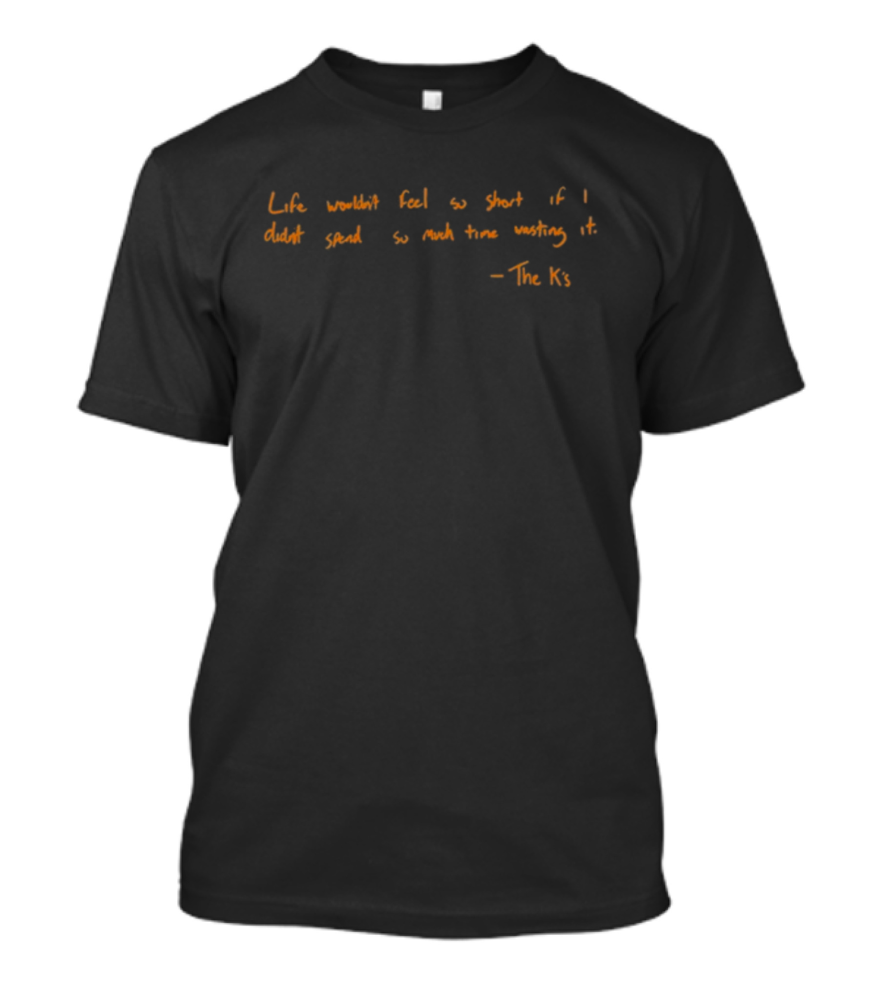 Life Wouldn't Feel So Short If I Didn't Spend So Much Time Wasting It - The K's T-Shirt