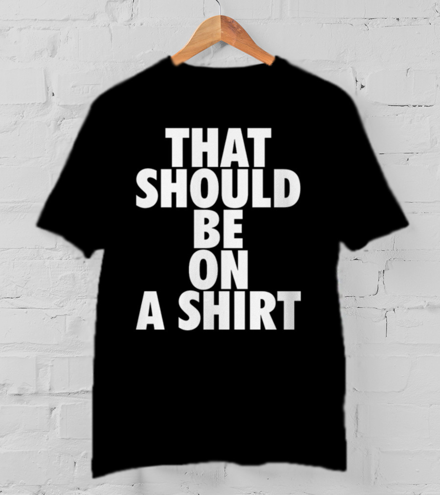 THAT SHOULD BE ON A T-Shirt