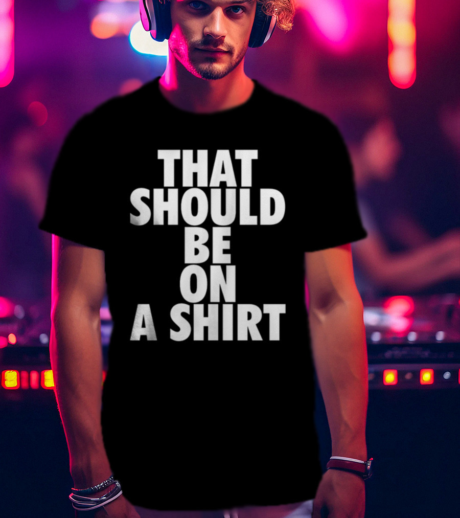 THAT SHOULD BE ON A T-Shirt