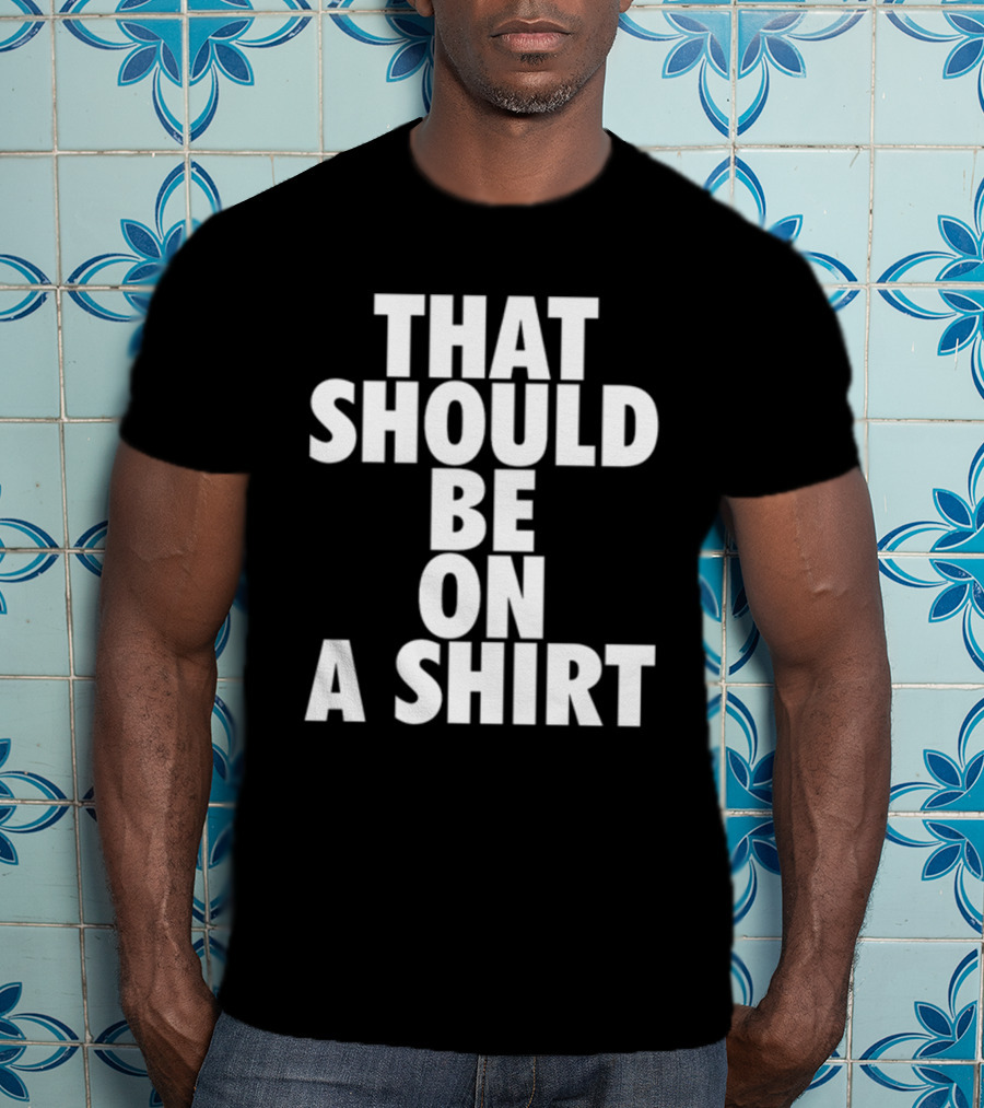 THAT SHOULD BE ON A T-Shirt