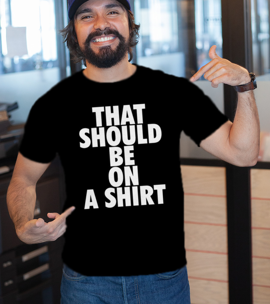 THAT SHOULD BE ON A T-Shirt