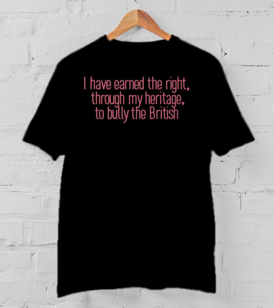 I Have Earned The Right Through My Heritage To Bully The British T-Shirt