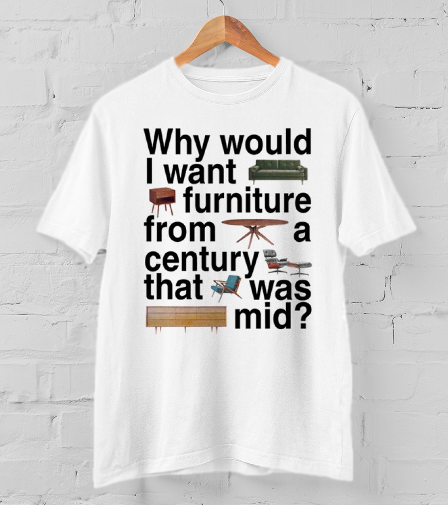 Why Would I Want Furniture From A Century That Was Mid Couch Table Armchair Sideboard T-Shirt