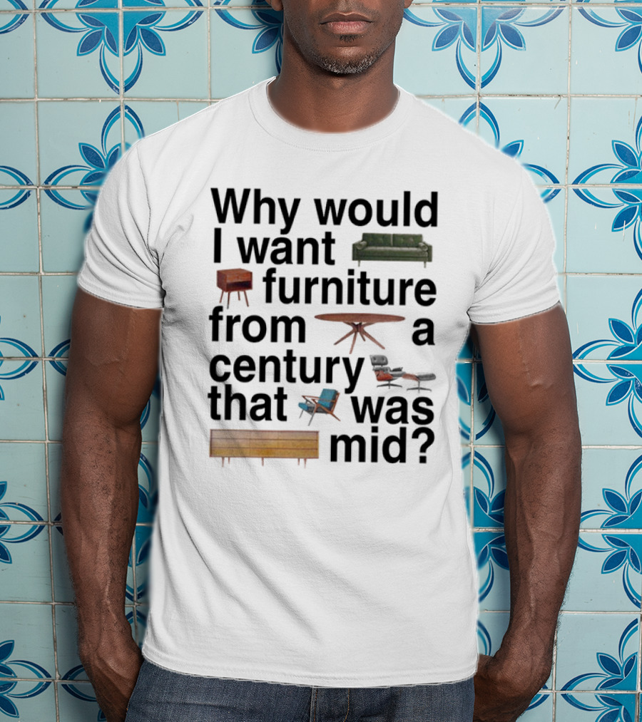 Why Would I Want Furniture From A Century That Was Mid Couch Table Armchair Sideboard T-Shirt