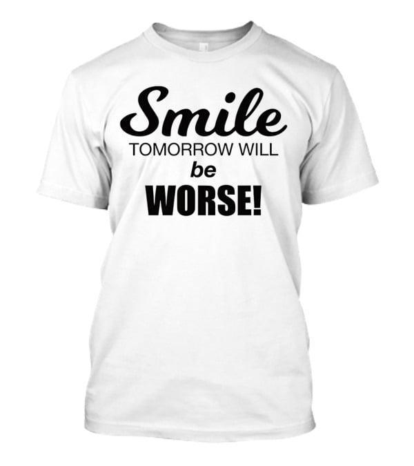 Smile Tomorrow Will Be Worse Be Worse T-Shirt