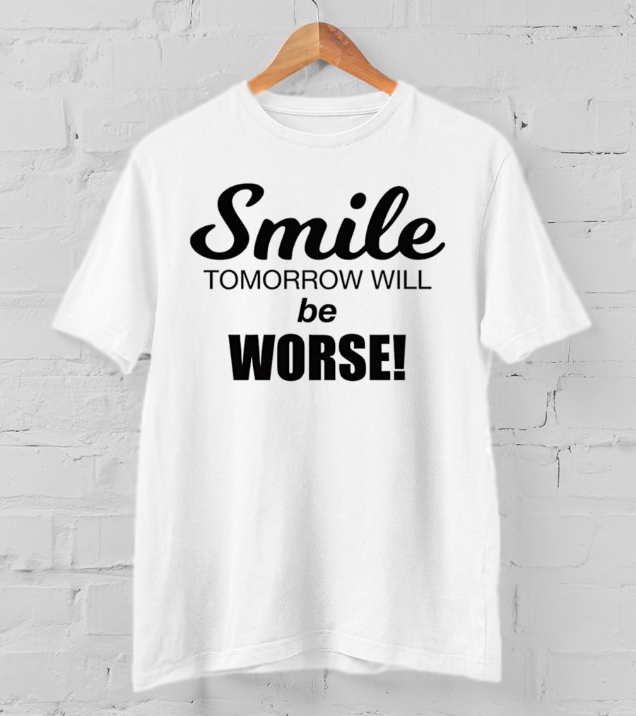 Smile Tomorrow Will Be Worse Be Worse T-Shirt