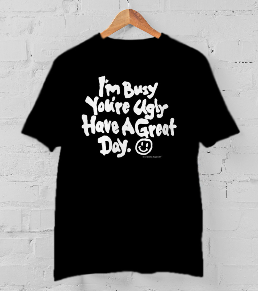 I'm Busy You're Ugly Have A Great Day HaveAGreatDayMagazine T-Shirt