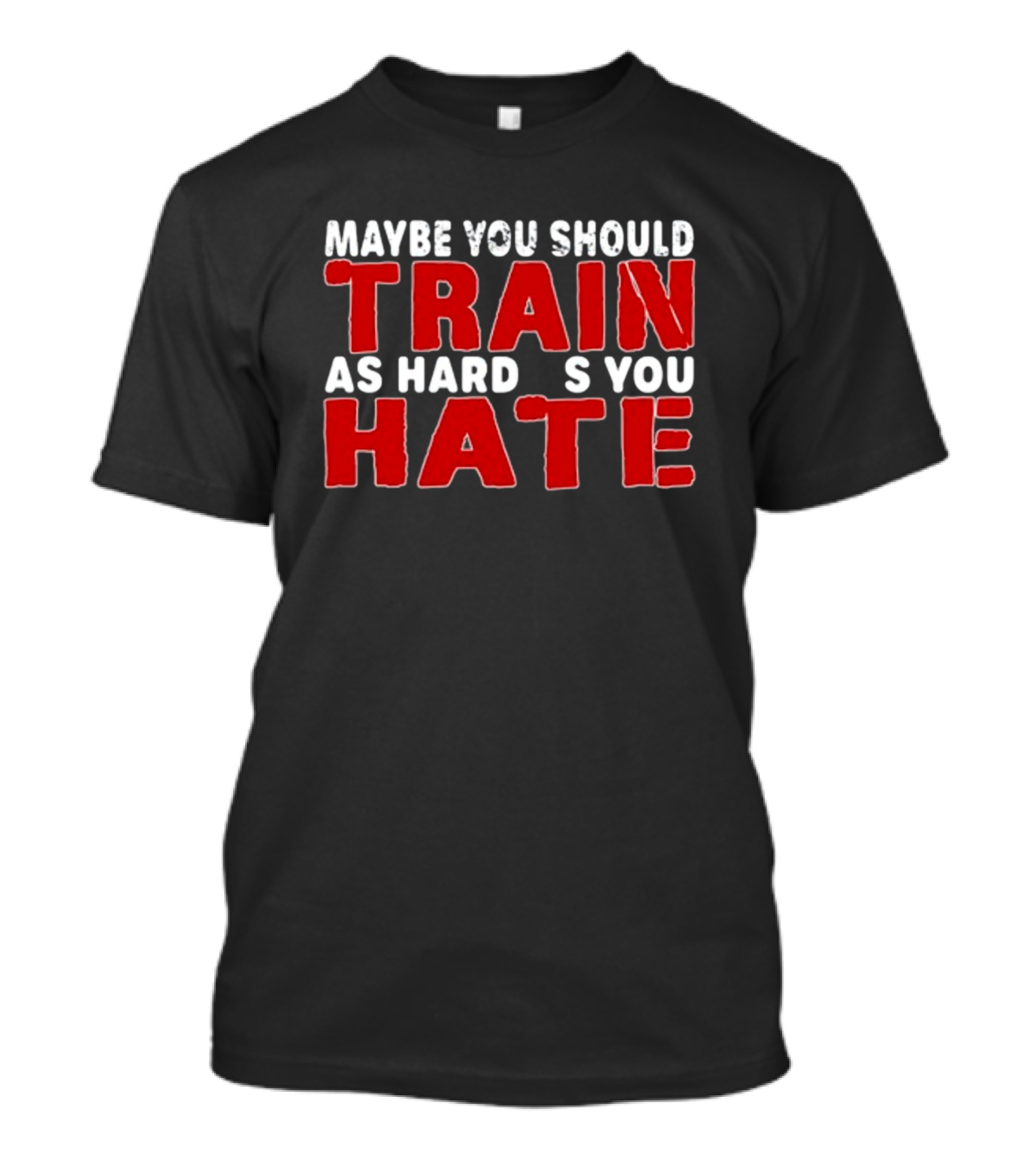 MAYBE YOU SHOULD TRAIN AS HARD AS YOU HATE T-Shirt