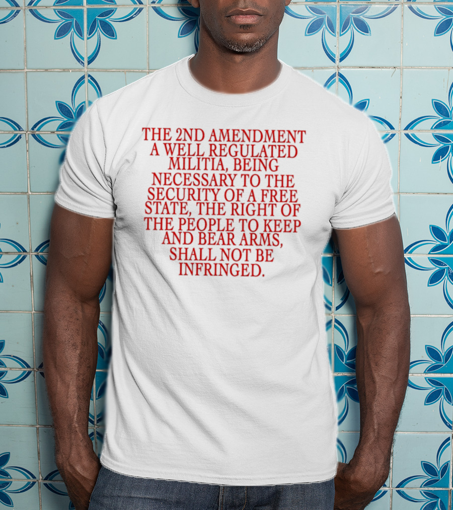 The 2nd Amendment A Well Regulated Militia Being Necessary To The Security Of A Free State The Right Of The People To Keep And Bear Arms Shall Not Be Infringed T-Shirt