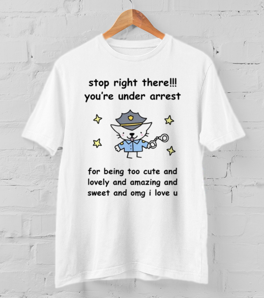 Stop Right There You're Under Arrest For Being Too Cute And Lovely And Amazing And Sweet And OMG I Love U T-Shirt