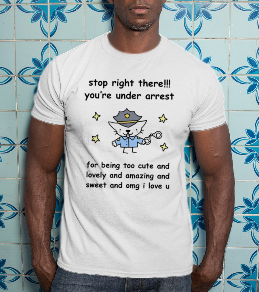Stop Right There You're Under Arrest For Being Too Cute And Lovely And Amazing And Sweet And OMG I Love U T-Shirt