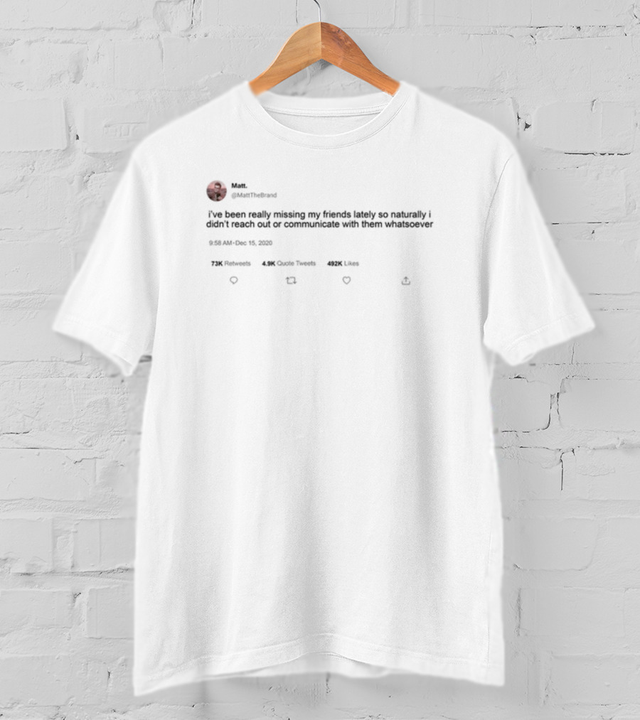 Matt Mattthe I've Been Really Missing My Friends Lately So Naturally Didn't Reach Out Communicate Whatsoever 492K Likes 72K Retweets 4.9K Quote Tweets T-Shirt