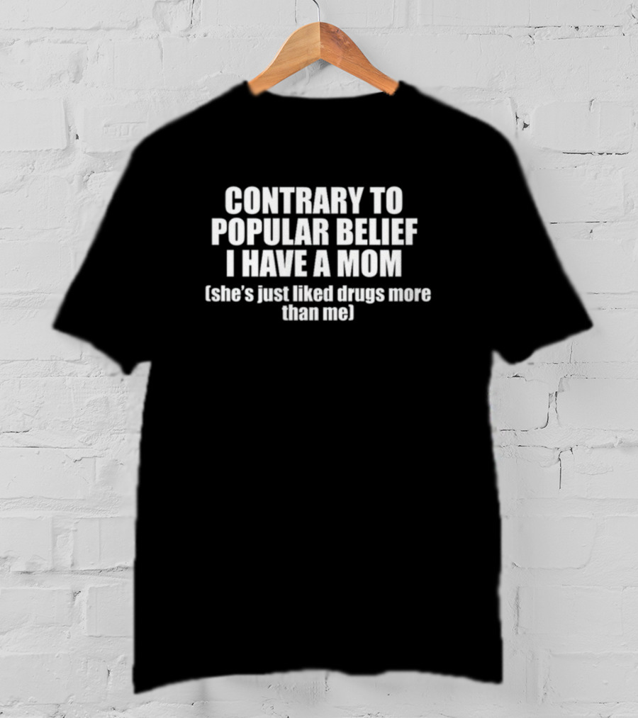 Contrary To Popular Belief I Have A Mom She's Just Liked Drugs More Than Me T-Shirt