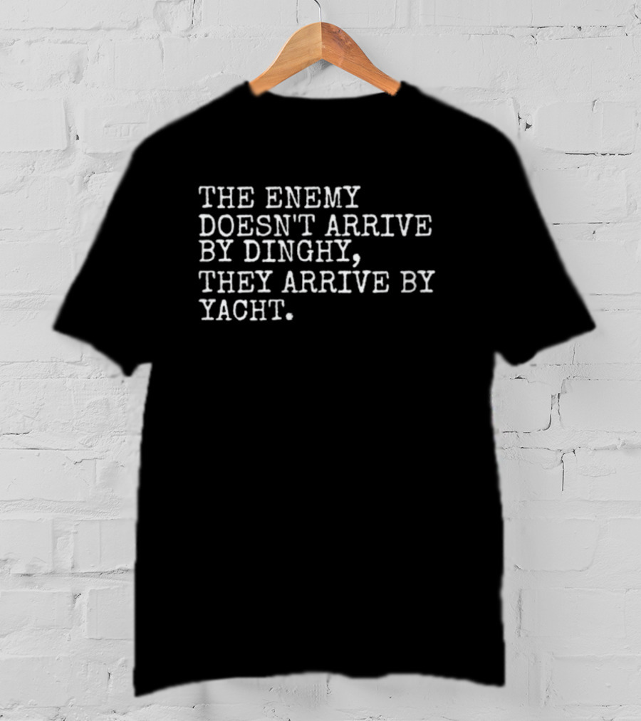 The Enemy Doesn't Arrive By Dinghy, They Arrive By Yacht T-Shirt