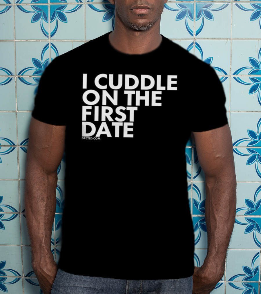 I Cuddle On The First Date Dpcted.com T-Shirt