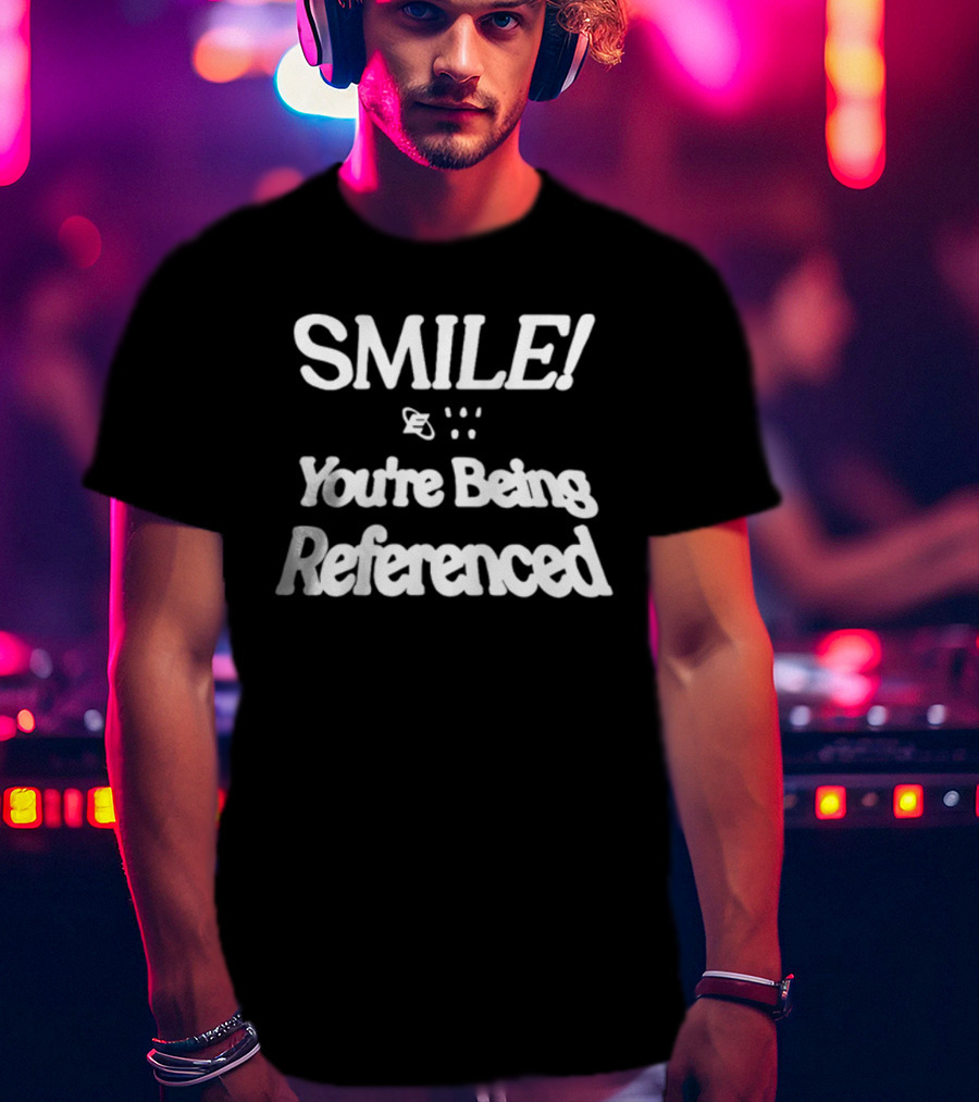 SMILE You're Being Referenced T-Shirt