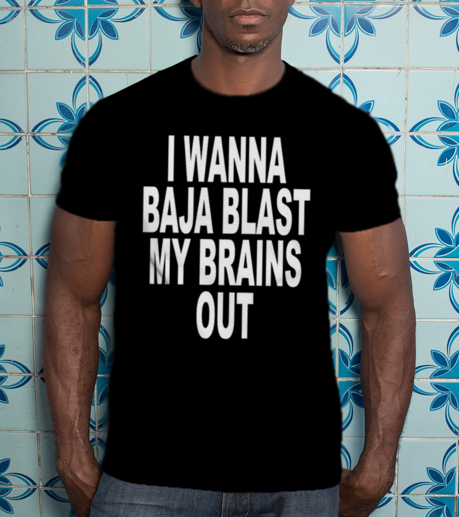 Shoprevive I Wanna Baja Blast My Brains Out T-Shirt