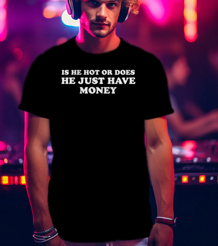 Is He Hot Or Does He Just Have Money T-Shirt