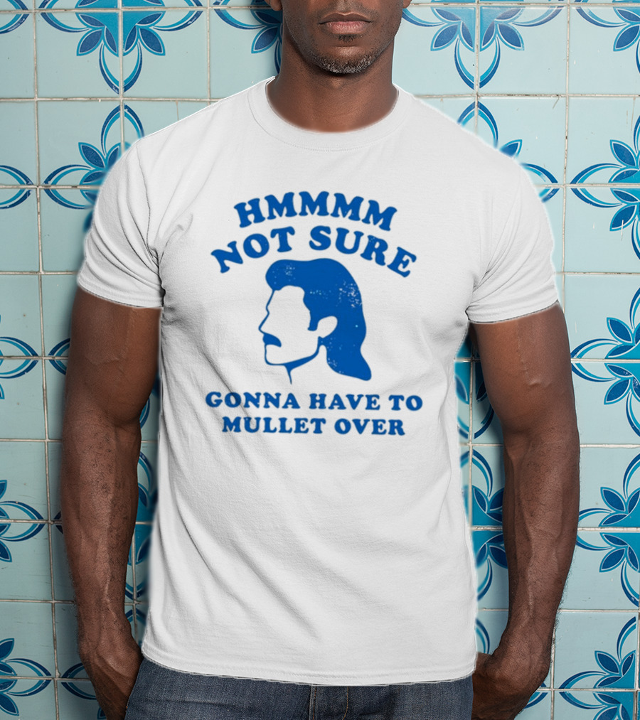 HMMMM Not Sure Gonna Have To Mullet Over T-Shirt