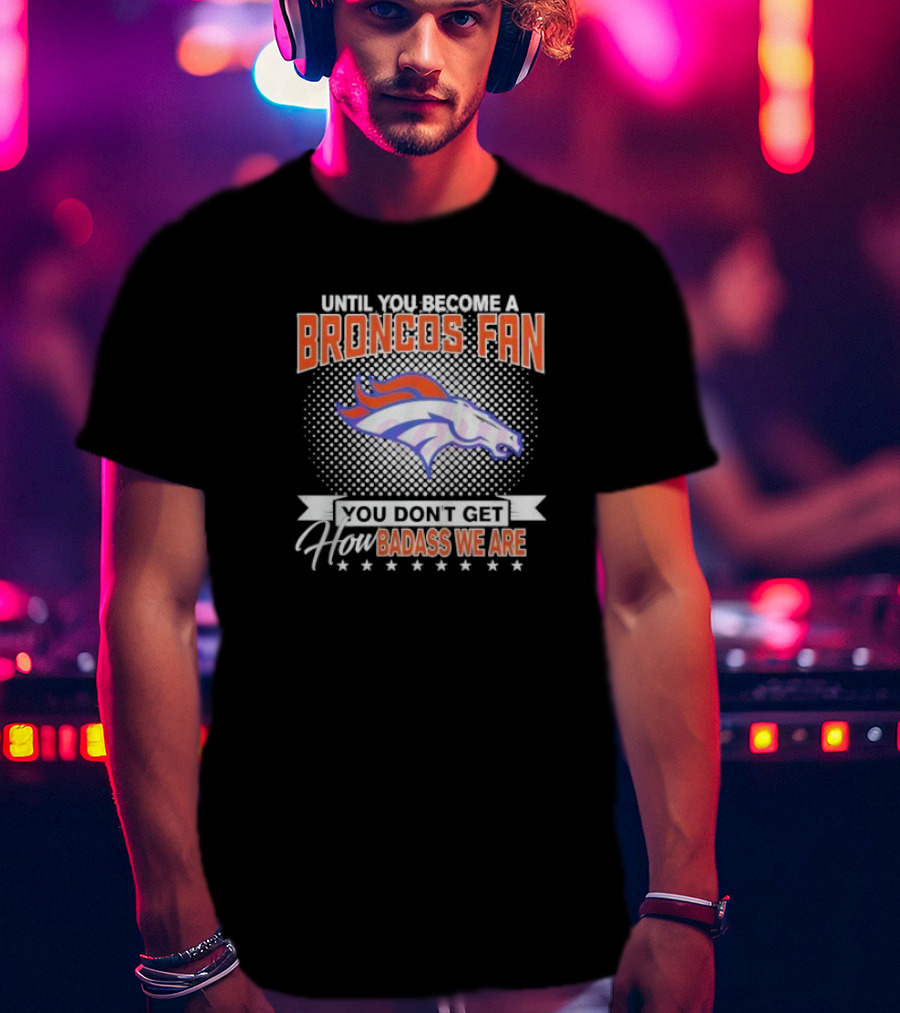 Denver Broncos Fan Until You Become A Badass How We Are T-Shirt