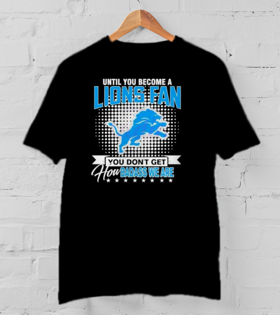 Until You Become A Lions Fan You Don’t Get How Badass We Are T-Shirt
