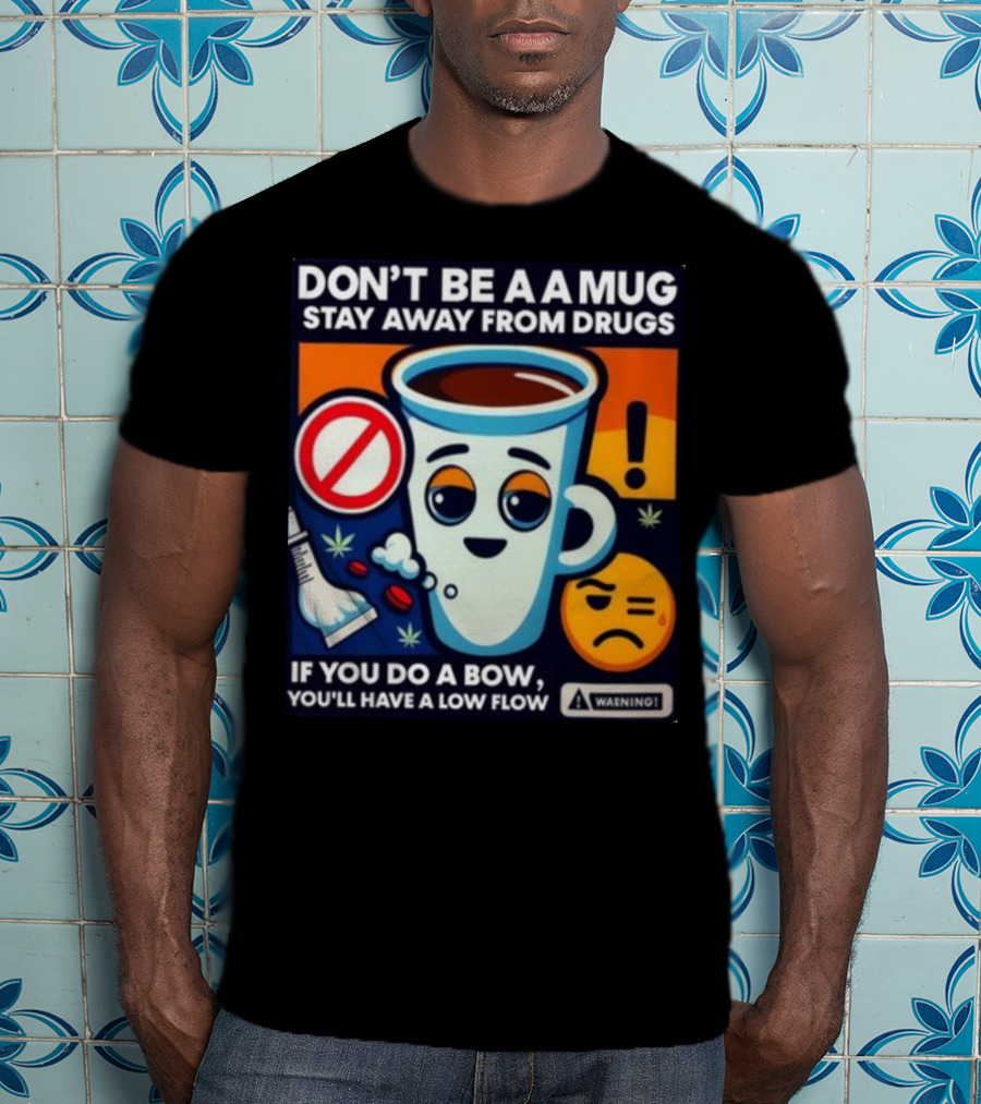 DON'T BE A A MUG STAY AWAY FROM DRUGS IF YOU DO A BOW YOU'LL HAVE A LOW FLOW T-Shirt