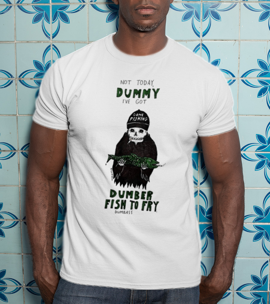 Not Today Dummy Not Today I've Got Gone Fishing Dumber Fish To Fry Dumbass T-Shirt