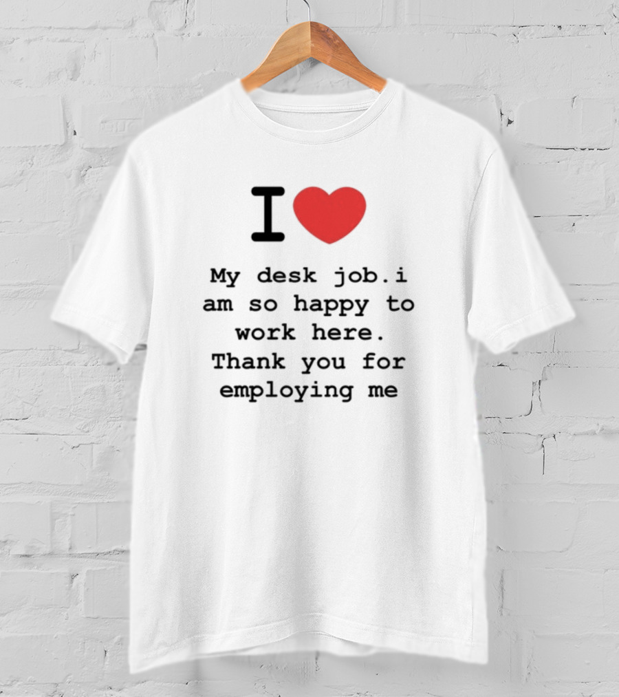 I Love My Desk Job I Am So Happy To Work Here Thank You For Employing Me T-Shirt