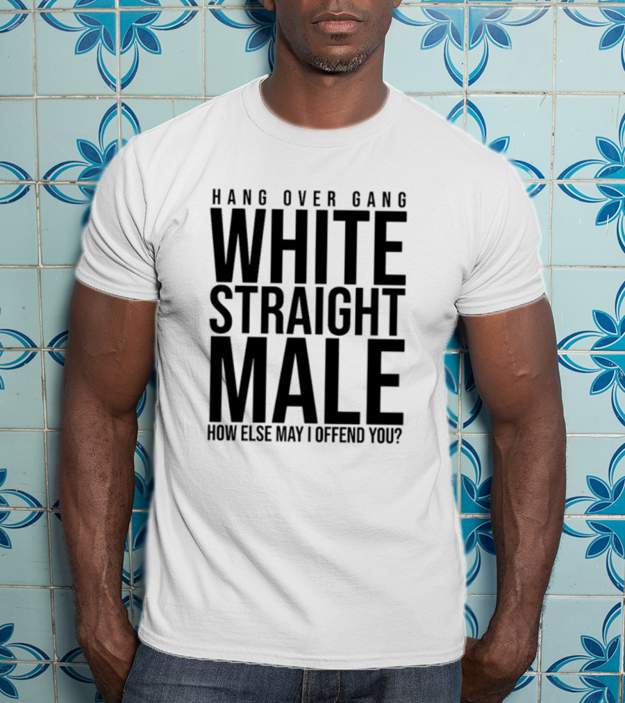 Hang Over Gang White Straight Male How Else May I Offend You? T-Shirt
