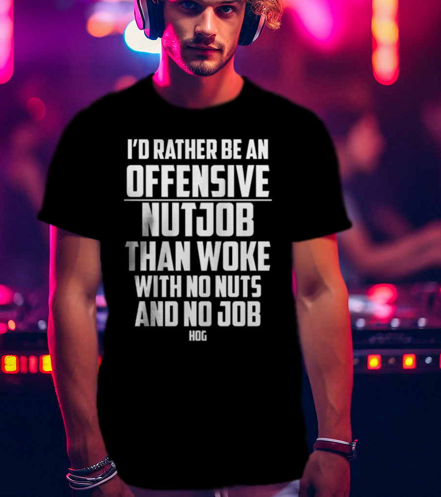 I'D Rather Be An Offensive Nutjob Than Woke With No Nuts And No Job Hog T-Shirt