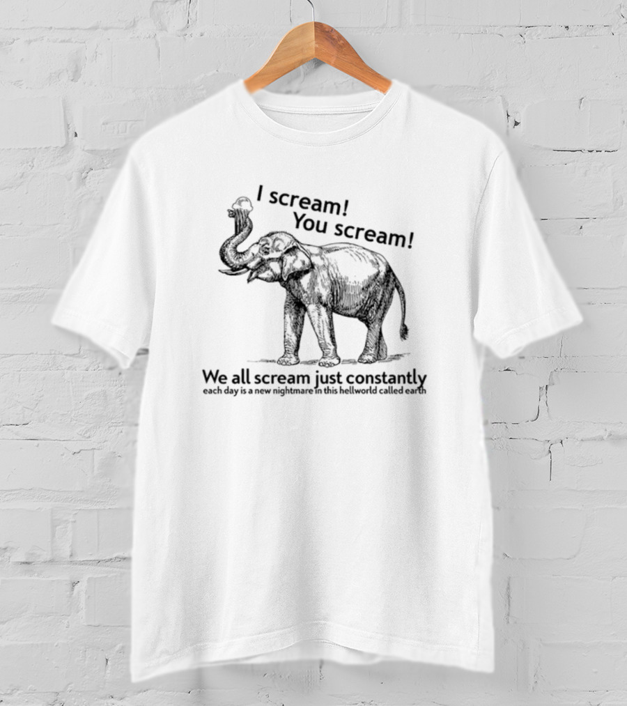 I Scream You Scream We All Scream Just Constantly Each Day Is A New Nightmare In This Hellworld Called Earth Elephant T-Shirt