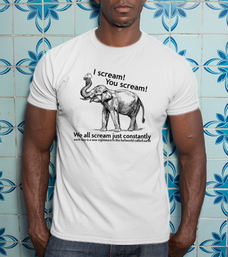 I Scream You Scream We All Scream Just Constantly Each Day Is A New Nightmare In This Hellworld Called Earth Elephant T-Shirt