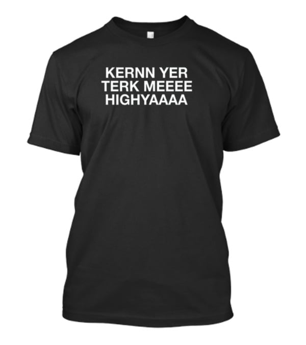 Kernn Yer Terk Meeee Highyaaa Lyrics T-Shirt