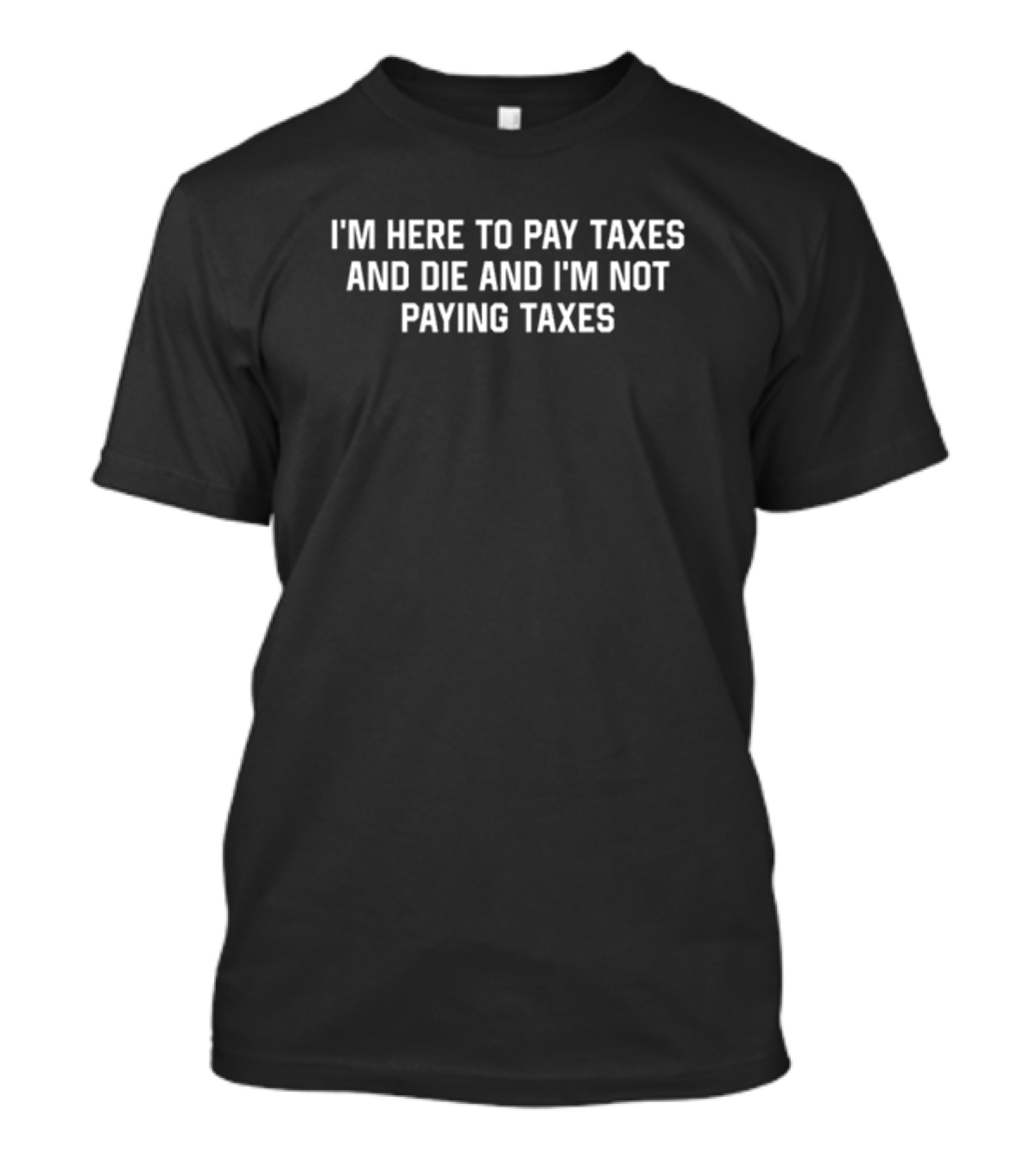 I'm Here To Pay Taxes And Die And I'm Not Paying Taxes By Shitheadsteve T-Shirt
