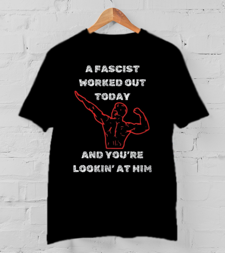 A Fascist Worked Out Today And You're Lookin' At Him Muscle Pose T-Shirt