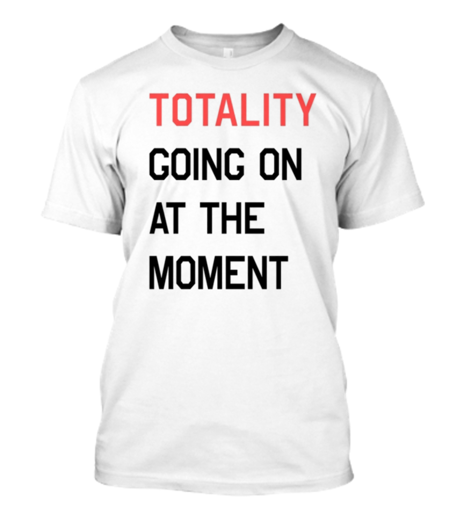 TOTALITY GOING ON AT THE MOMENT T-Shirt