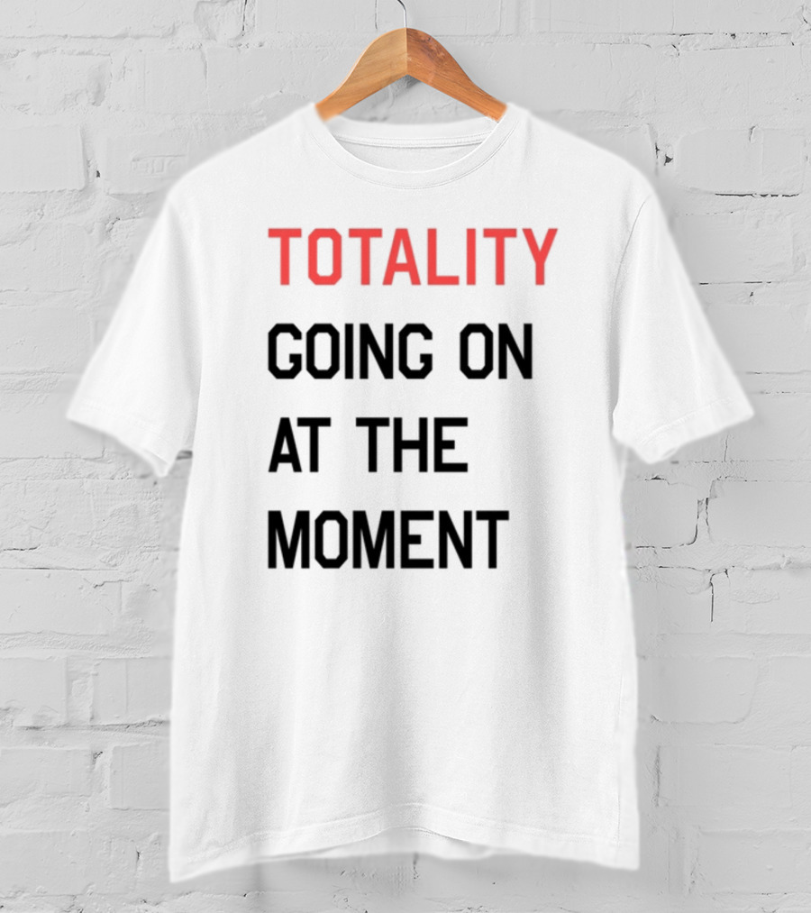 TOTALITY GOING ON AT THE MOMENT T-Shirt