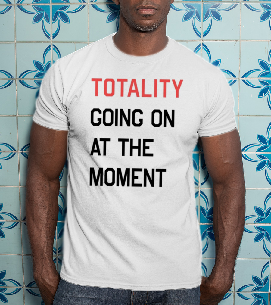 TOTALITY GOING ON AT THE MOMENT T-Shirt