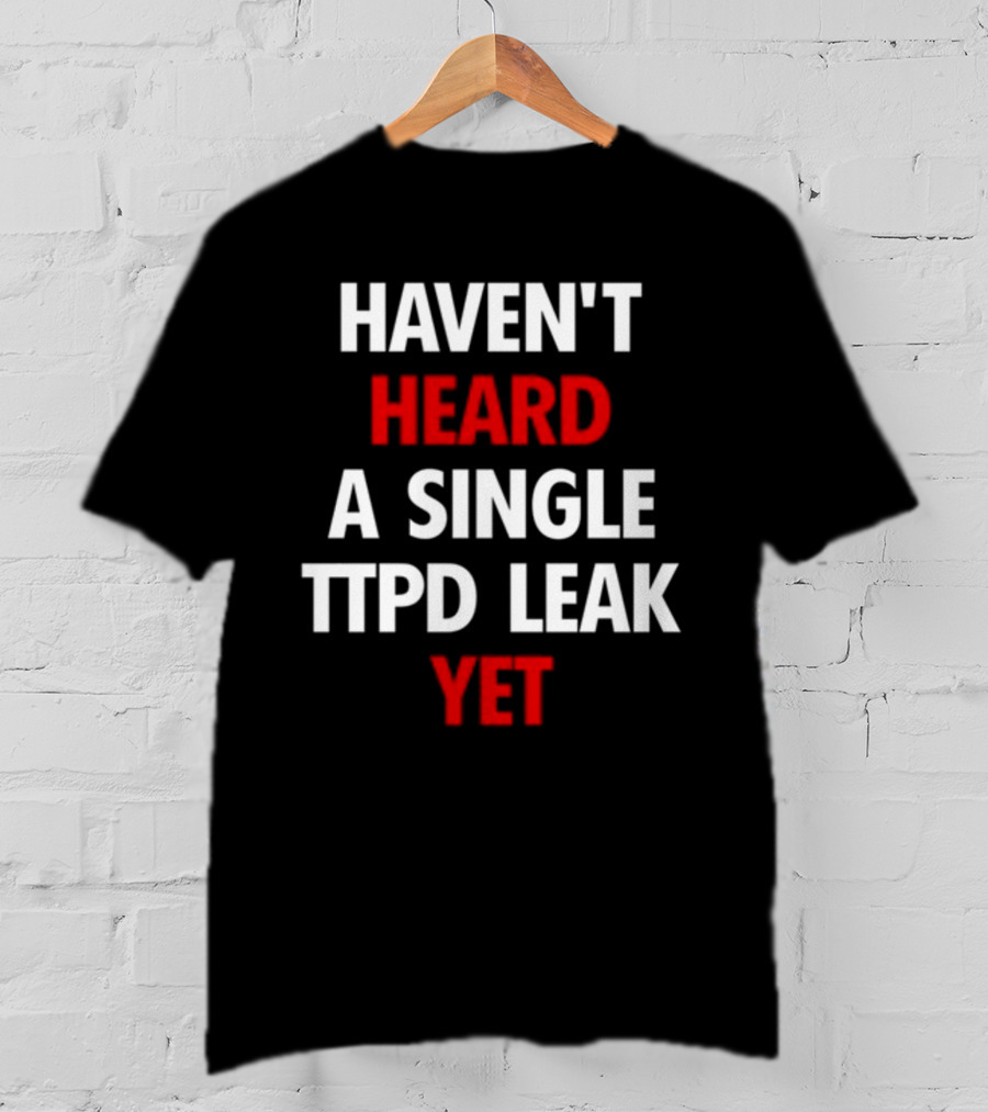 Haven't Heard A Single Ttpd Leak Yet Myrepsbeenworse T-Shirt