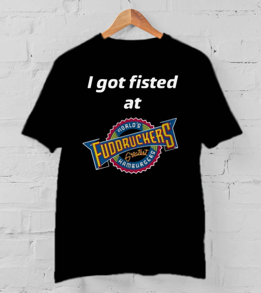 I Got Fisted At Fuddruckers World's Greatest Hamburgers T-Shirt