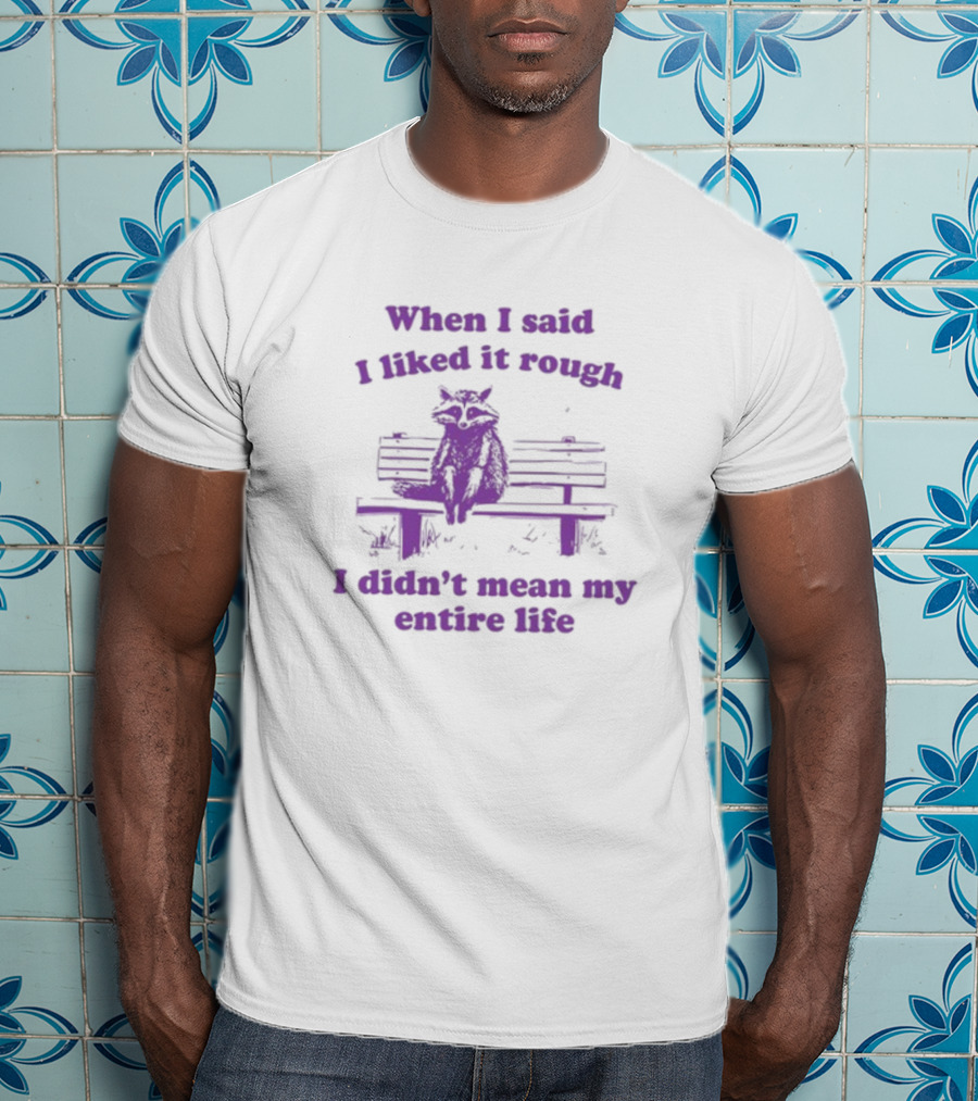 Raccoon Sitting On Bench When I Said I Liked It Rough I Didn't Mean My Entire Life T-Shirt