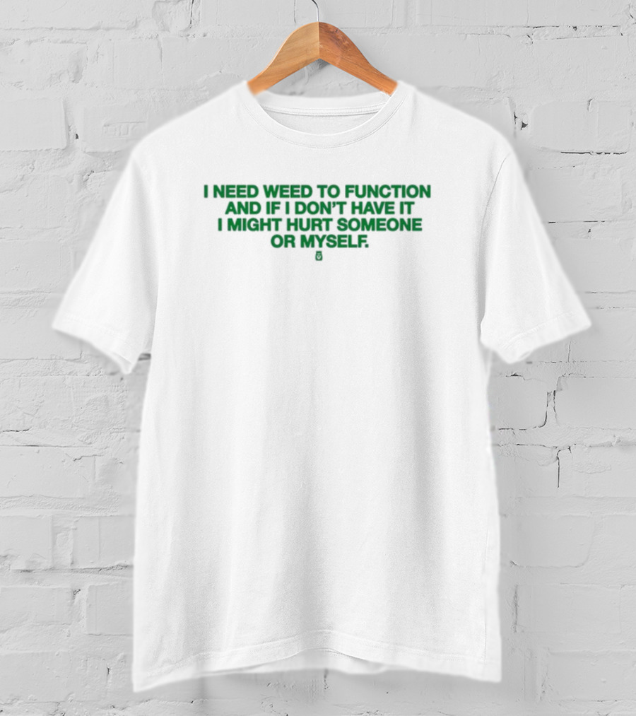 I Need Weed To Function And If I Don't Have It I Might Hurt Someone Or Myself T-Shirt